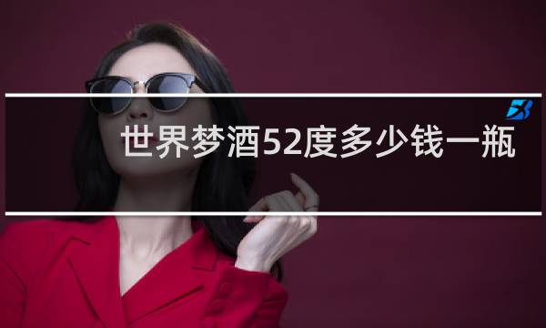 世界梦酒52度多少钱一瓶