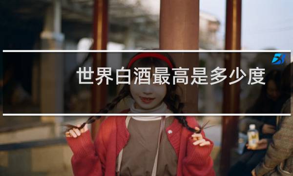 世界白酒最高是多少度 什么酒