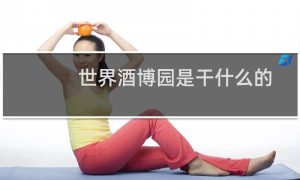 世界酒博园是干什么的