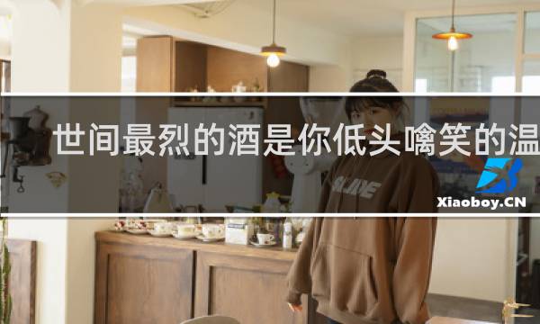 世间最烈的酒是你低头噙笑的温柔