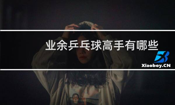 业余乒乓球高手有哪些