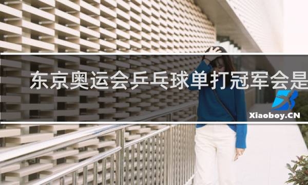 东京奥运会乒乓球单打冠军会是谁