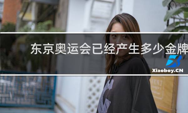 东京奥运会已经产生多少金牌