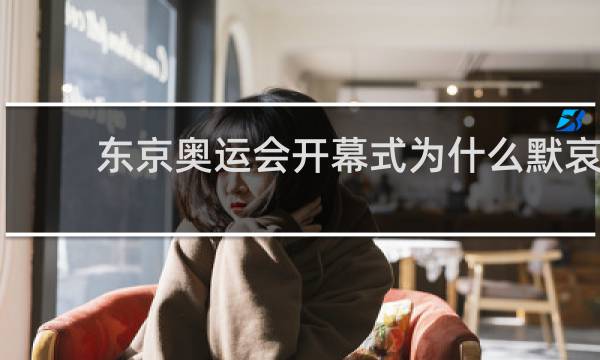 东京奥运会开幕式为什么默哀
