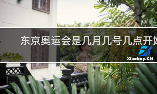 东京奥运会是几月几号几点开始