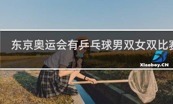 东京奥运会有乒乓球男双女双比赛吗