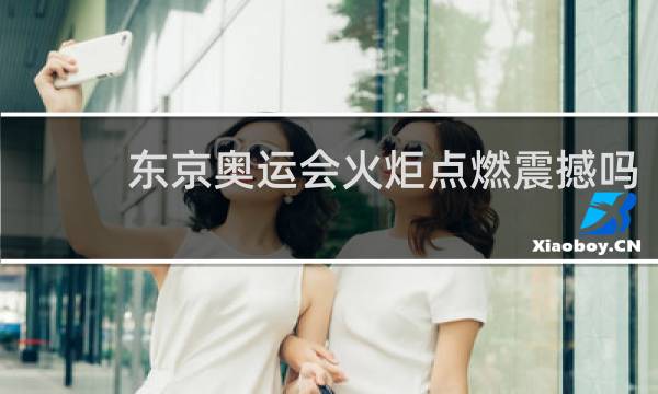 东京奥运会火炬点燃震撼吗
