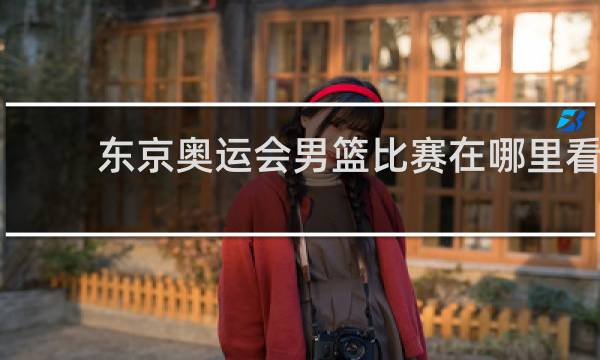 东京奥运会男篮比赛在哪里看