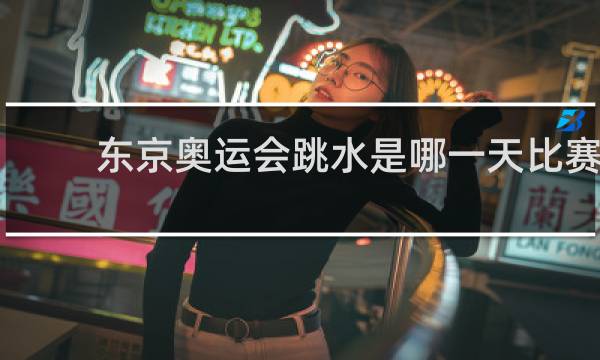 东京奥运会跳水是哪一天比赛