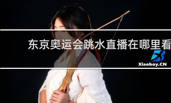 东京奥运会跳水直播在哪里看