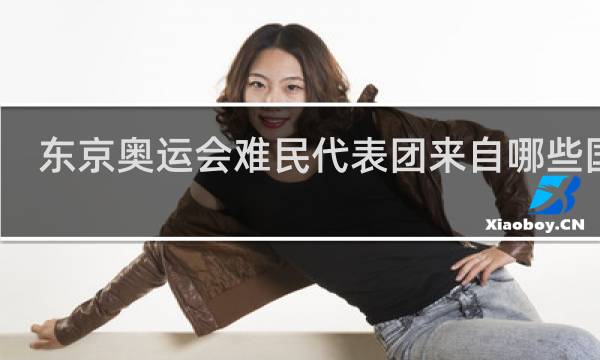 东京奥运会难民代表团来自哪些国家
