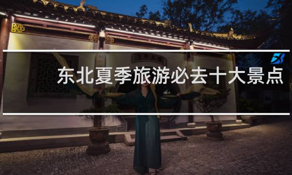 东北夏季旅游必去十大景点