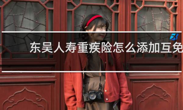 东吴人寿重疾险怎么添加互免