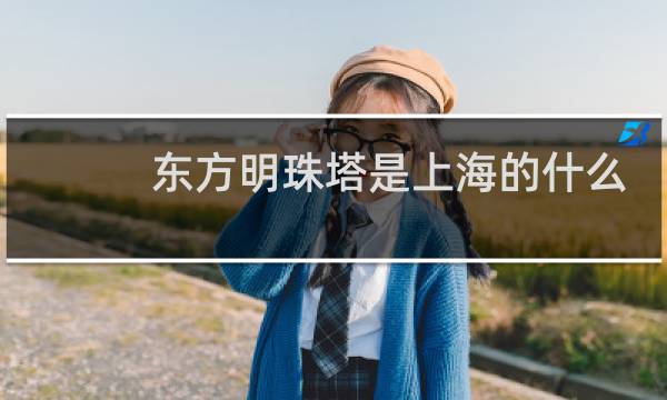 东方明珠塔是上海的什么