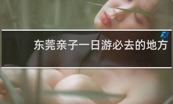东莞亲子一日游必去的地方