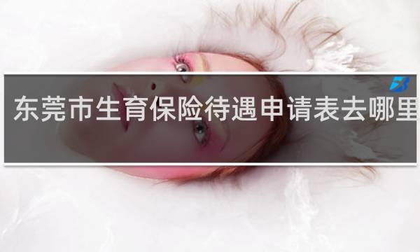 东莞市生育保险待遇申请表去哪里下载