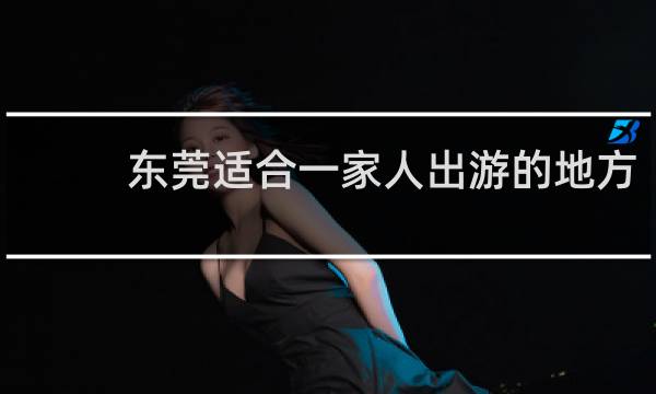 東莞適合一家人出游的地方