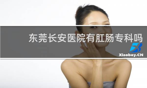 东莞长安医院有肛肠专科吗