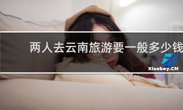 两人去云南旅游要一般多少钱