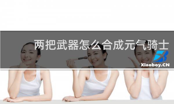 两把武器怎么合成元气骑士