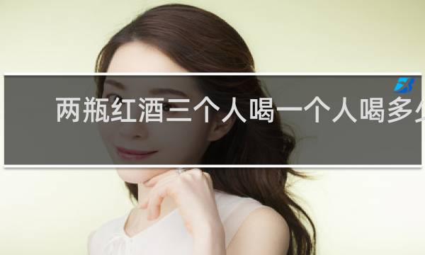 两瓶红酒三个人喝一个人喝多少