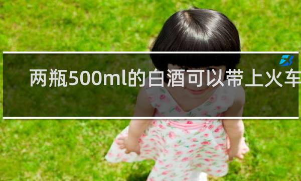 两瓶500ml的白酒可以带上火车吗