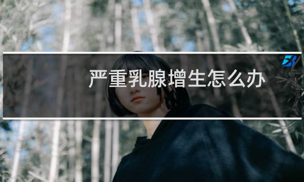 严重乳腺增生怎么办