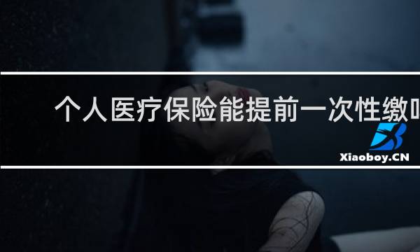 个人医疗保险能提前一次性缴吗