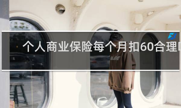 个人商业保险每个月扣60合理吗