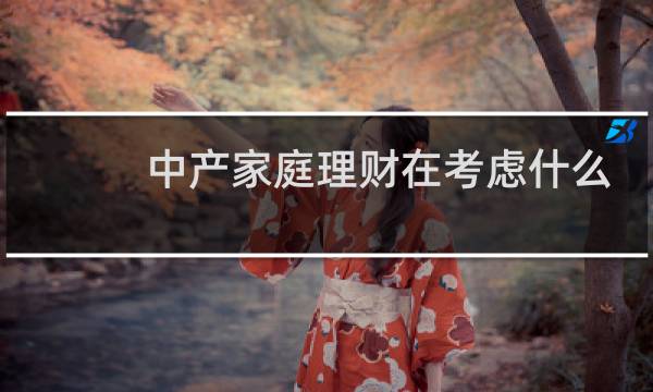 中产家庭理财在考虑什么