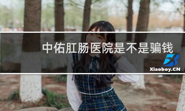 中佑肛肠医院是不是骗钱