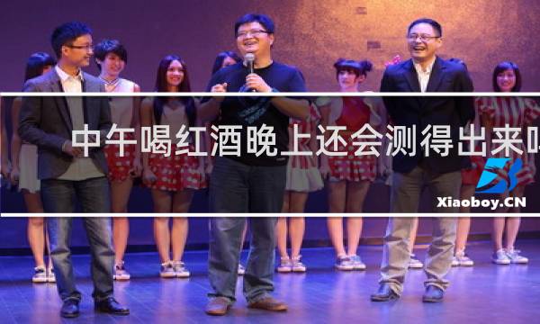 中午喝红酒晚上还会测得出来吗