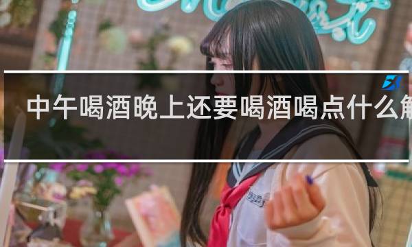 中午喝酒晚上还要喝酒喝点什么解酒