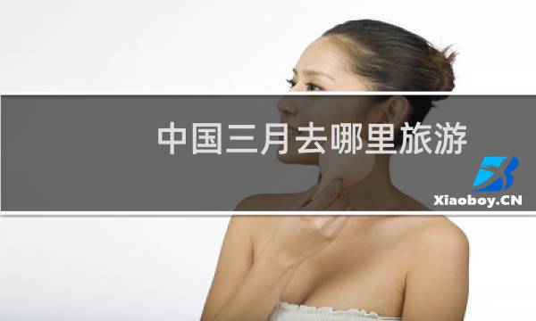 中國(guó)三月去哪里旅游