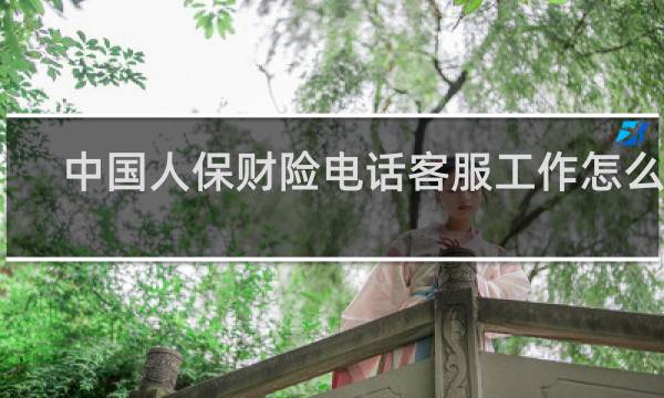 中国人保财险电话客服工作怎么样