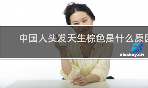 中国人头发天生棕色是什么原因