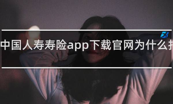 中国人寿寿险app下载官网为什么打不开