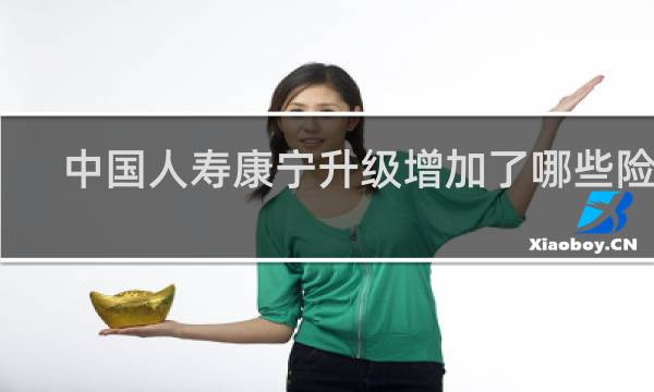 中国人寿康宁升级增加了哪些险种