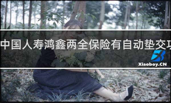 中国人寿鸿鑫两全保险有自动垫交功能吗