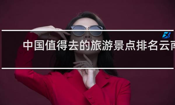 中国值得去的旅游景点排名云南
