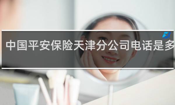 中国平安保险天津分公司电话是多少钱