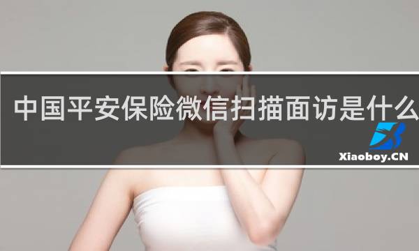 中国平安保险微信扫描面访是什么意思
