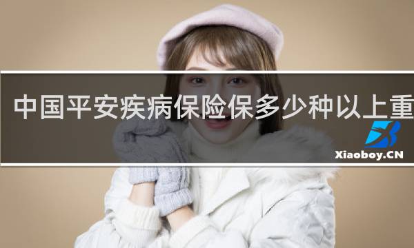 中国平安疾病保险保多少种以上重蠹膊
