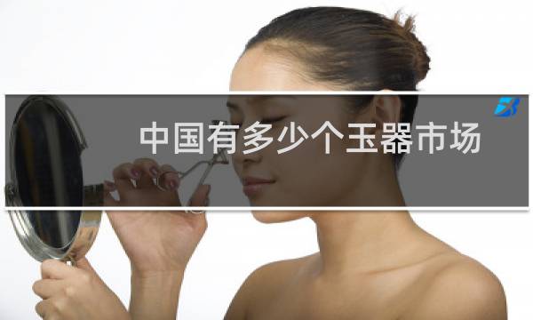 中国有多少个玉器市场