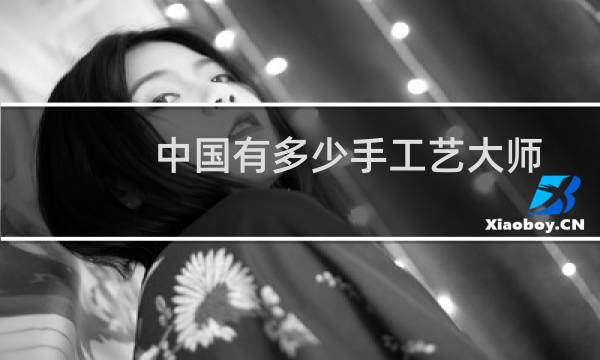 中国有多少手工艺大师