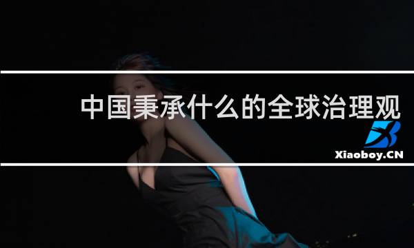 中国秉承什么的全球治理观