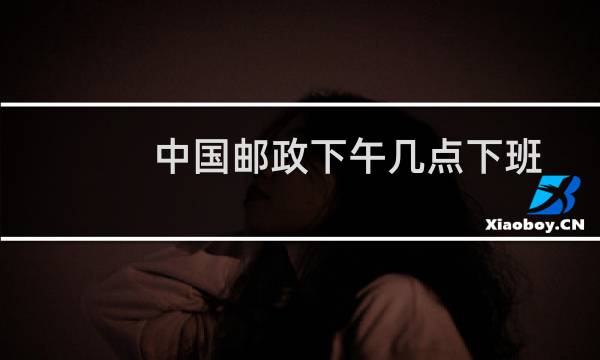 中国邮政下午几点下班
