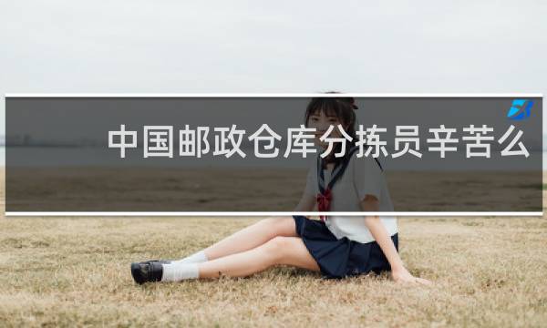中国邮政仓库分拣员辛苦么