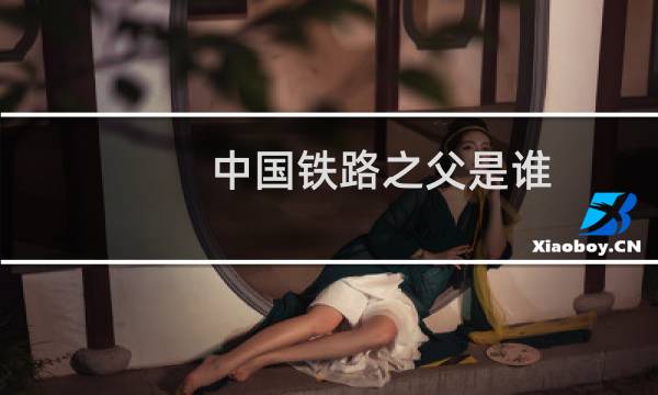 中国铁路之父是谁