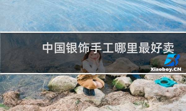 中国银饰手工哪里最好卖